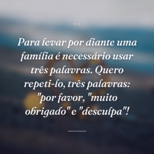 Para levar por diante uma família é necessário usar três palavras. Quero repeti-lo, três palavras: "por favor, "muito obrigado" e "desculpa"!
