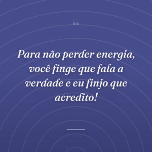 Para não perder energia, você finge que fala a verdade e eu finjo que acredito!