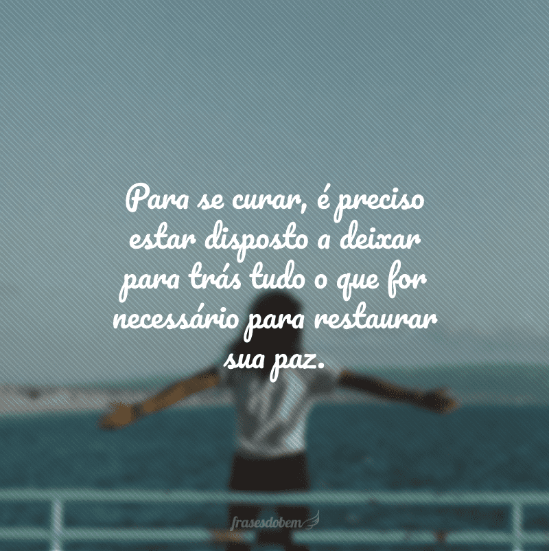 Para se curar, é preciso estar disposto a deixar para trás tudo o que for necessário para restaurar sua paz.