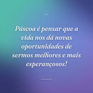 Páscoa é pensar que a vida nos dá novas oportunidades de sermos melhores e mais esperançosos!