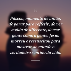 Páscoa, momento de união, de parar para refletir, de ver a vida de diferente, de ver gente como a gente. Jesus morreu e ressuscitou para mostrar ao mundo o verdadeiro sentido da vida.