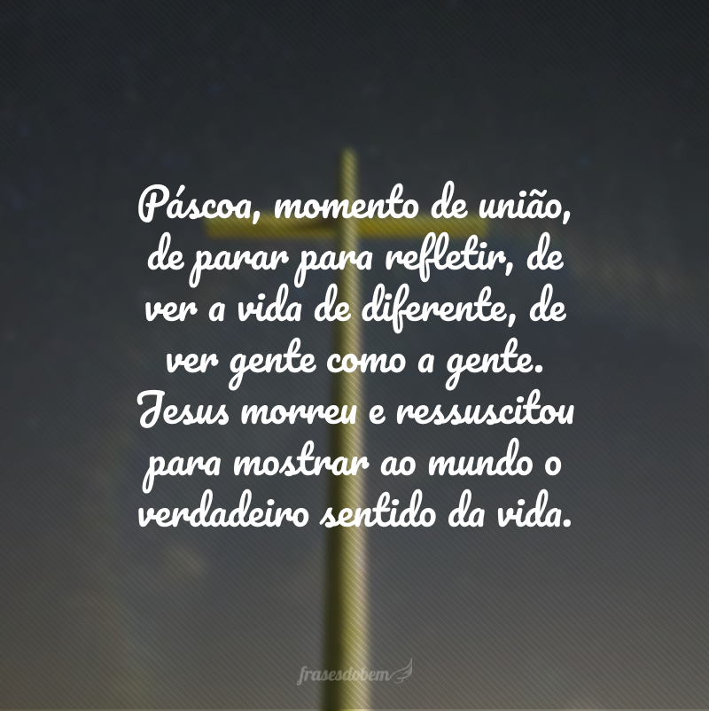 Páscoa, momento de união, de parar para refletir, de ver a vida de diferente, de ver gente como a gente. Jesus morreu e ressuscitou para mostrar ao mundo o verdadeiro sentido da vida.