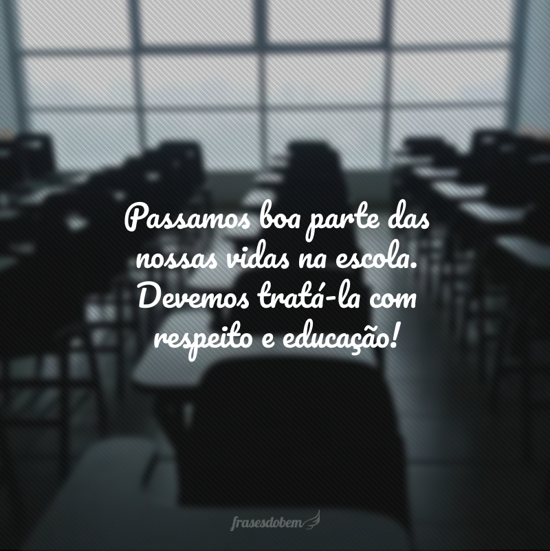 Passamos boa parte das nossas vidas na escola. Devemos tratá-la com respeito e educação!