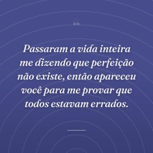 Passaram a vida inteira me dizendo que perfeição não existe, então apareceu você para me provar que todos estavam errados.