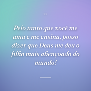 Pelo tanto que você me ama e me ensina, posso dizer que Deus me deu o filho mais abençoado do mundo!