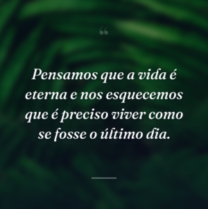 Pensamos que a vida é eterna e nos esquecemos que é preciso viver como se fosse o último dia.