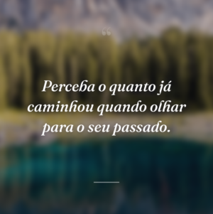Perceba o quanto já caminhou quando olhar para o seu passado.