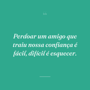 Perdoar um amigo que traiu nossa confiança é fácil, difícil é esquecer.