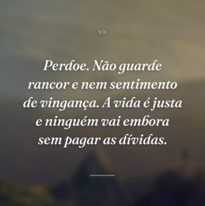 Perdoe. Não guarde rancor e nem sentimento de vingança. A vida é justa e ninguém vai embora sem pagar as dívidas.