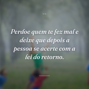 Perdoe quem te fez mal e deixe que depois a pessoa se acerte com a lei do retorno.