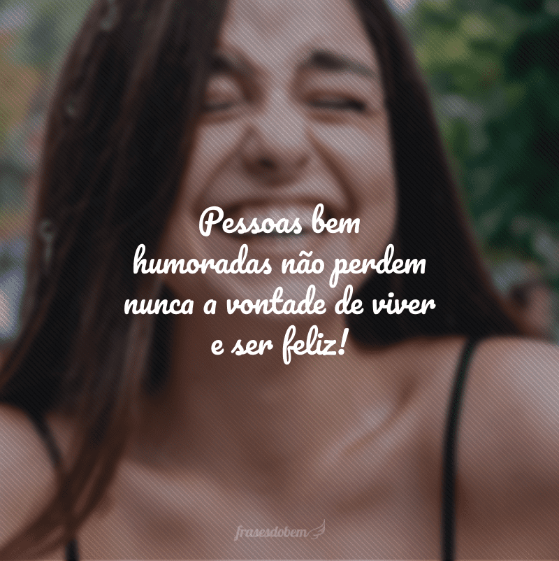 Pessoas bem humoradas não perdem nunca a vontade de viver e ser feliz!