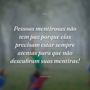 Pessoas mentirosas não tem paz porque elas precisam estar sempre atentas para que não descubram suas mentiras!