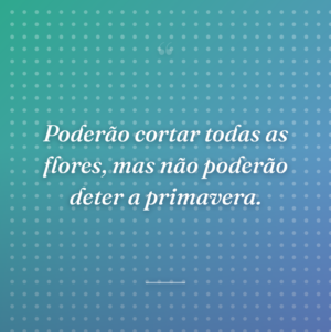 Poderão cortar todas as flores, mas não poderão deter a primavera.