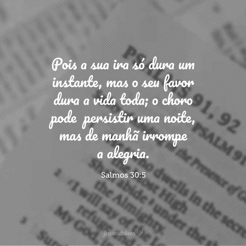 Pois a sua ira só dura um instante, mas o seu favor dura a vida toda; o choro pode  persistir uma noite, mas de manhã irrompe a alegria.