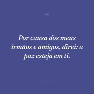 Por causa dos meus irmãos e amigos, direi: a paz esteja em ti.