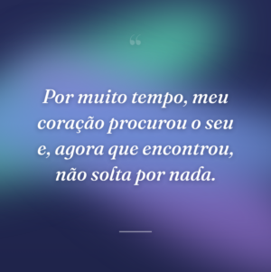 Por muito tempo, meu coração procurou o seu e, agora que encontrou, não solta por nada.