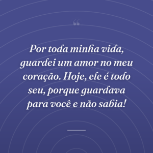 Por toda minha vida, guardei um amor no meu coração. Hoje, ele é todo seu, porque guardava para você e não sabia!