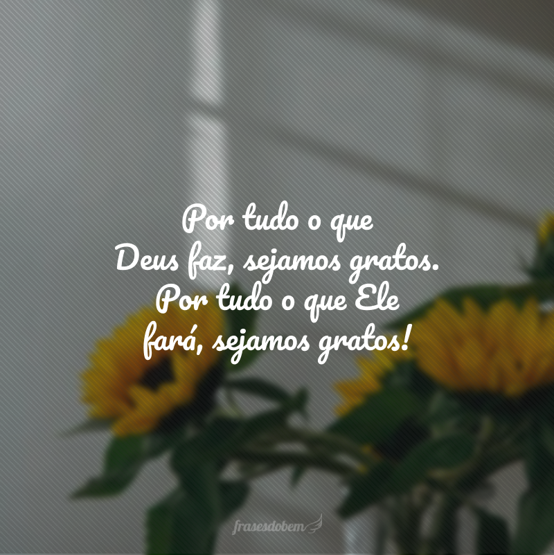 Por tudo o que Deus faz, sejamos gratos. Por tudo o que Ele fará, sejamos gratos!