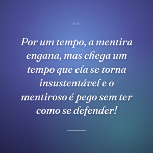 Por um tempo, a mentira engana, mas chega um tempo que ela se torna insustentável e o mentiroso é pego sem ter como se defender!
