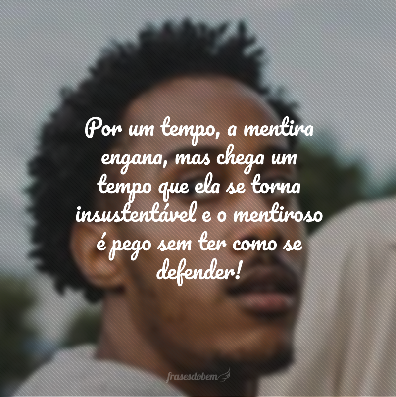 Por um tempo, a mentira engana, mas chega um tempo que ela se torna insustentável e o mentiroso é pego sem ter como se defender!