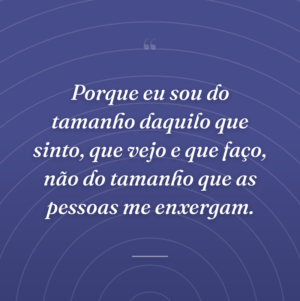Porque eu sou do tamanho daquilo que sinto, que vejo e que faço, não do tamanho que as pessoas me enxergam.