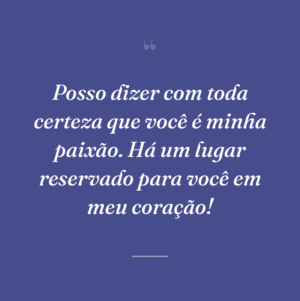 Posso dizer com toda certeza que você é minha paixão. Há um lugar reservado para você em meu coração!