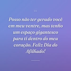 Posso não ter gerado você em meu ventre, mas tenho um espaço gigantesco para ti dentro do meu coração. Feliz Dia do Afilhado!