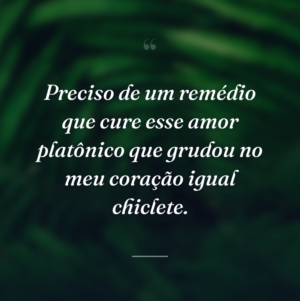 Preciso de um remédio que cure esse amor platônico que grudou no meu coração igual chiclete.