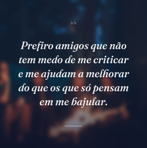 Prefiro amigos que não tem medo de me criticar e me ajudam a melhorar do que os que só pensam em me bajular.