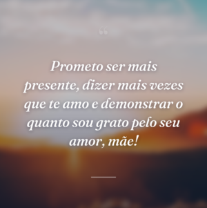 Prometo ser mais presente, dizer mais vezes que te amo e demonstrar o quanto sou grato pelo seu amor, mãe!