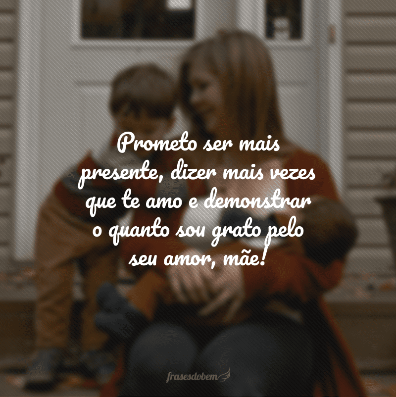 Prometo ser mais presente, dizer mais vezes que te amo e demonstrar o quanto sou grato pelo seu amor, mãe!