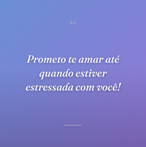 Prometo te amar até quando estiver estressada com você!
