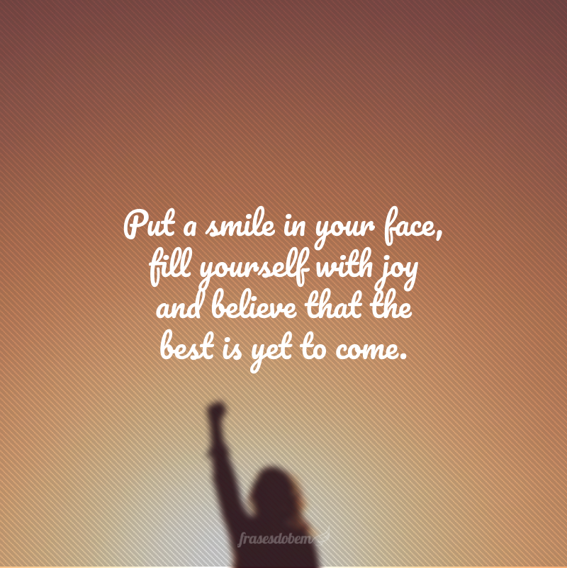 Put a smile in your face, fill yourself with joy and believe that the best is yet to come. (Coloque um sorriso no rosto, se encha de alegria e acredite que o melhor está por vir.)