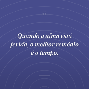 Quando a alma está ferida, o melhor remédio é o tempo.