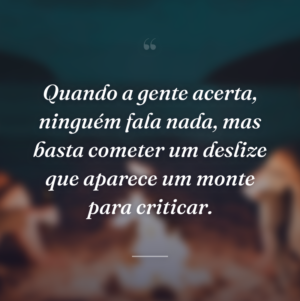 Quando a gente acerta, ninguém fala nada, mas basta cometer um deslize que aparece um monte para criticar.