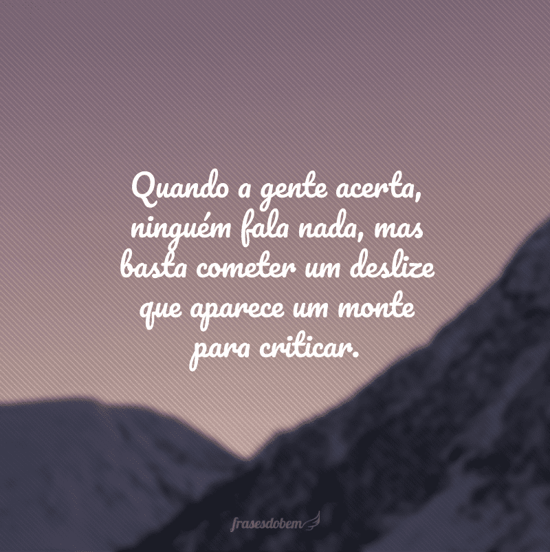 Quando a gente acerta, ninguém fala nada, mas basta cometer um deslize que aparece um monte para criticar.