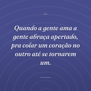 Quando a gente ama a gente abraça apertado, pra colar um coração no outro até se tornarem um.