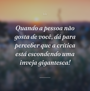 Quando a pessoa não gosta de você, dá para perceber que a crítica está escondendo uma inveja gigantesca!