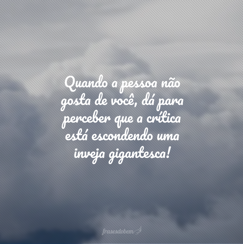 Quando a pessoa não gosta de você, dá para perceber que a crítica está escondendo uma inveja gigantesca!