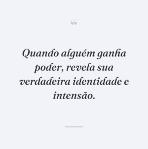 Quando alguém ganha poder, revela sua verdadeira identidade e intensão.