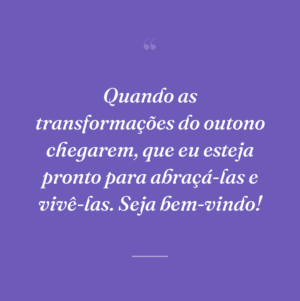 Quando as transformações do outono chegarem, que eu esteja pronto para abraçá-las e vivê-las. Seja bem-vindo!