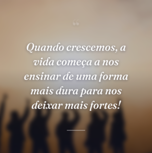 Quando crescemos, a vida começa a nos ensinar de uma forma mais dura para nos deixar mais fortes!