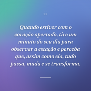 Quando estiver com o coração apertado, tire um minuto do seu dia para observar a estação e perceba que, assim como ela, tudo passa, muda e se transforma.