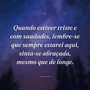 Quando estiver triste e com saudades, lembre-se que sempre estarei aqui, sinta-se abraçada, mesmo que de longe.
