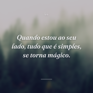 Quando estou ao seu lado, tudo que é simples, se torna mágico.