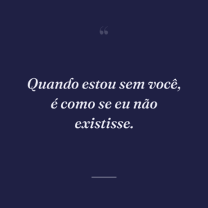 Quando estou sem você, é como se eu não existisse.