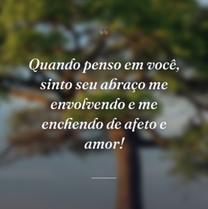Quando penso em você, sinto seu abraço me envolvendo e me enchendo de afeto e amor!