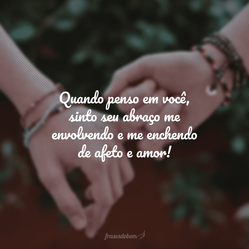 Quando penso em você, sinto seu abraço me envolvendo e me enchendo de afeto e amor!