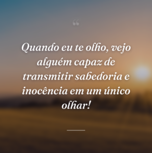 Quando eu te olho, vejo alguém capaz de transmitir sabedoria e inocência em um único olhar!