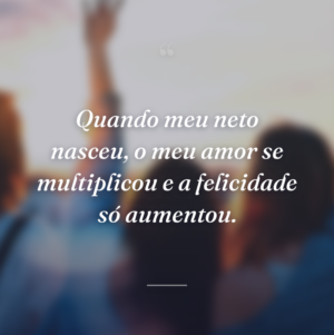 Quando meu neto nasceu, o meu amor se multiplicou e a felicidade só aumentou.